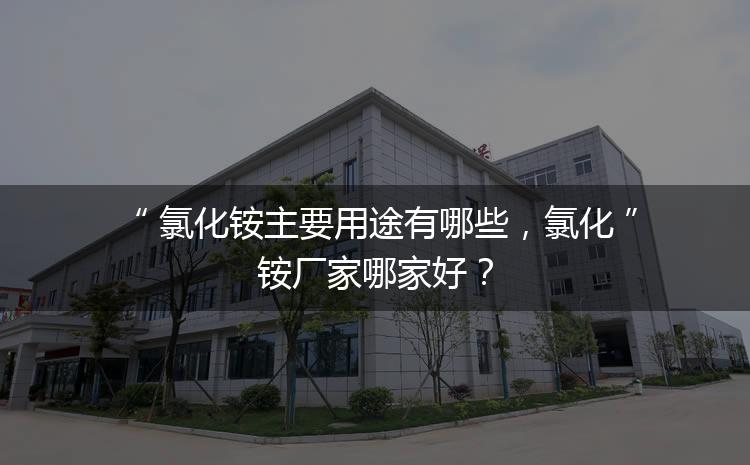 氯化銨主要用途有哪些，氯化銨廠家哪家好？